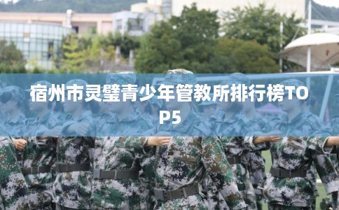 宿州市灵璧青少年管教所排行榜TOP5