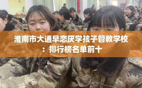 淮南市大通早恋厌学孩子管教学校：排行榜名单前十