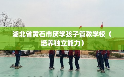 湖北省黄石市厌学孩子管教学校(培养独立能力) 湖北省黄石市厌学孩子管教学校(培养独立能力)