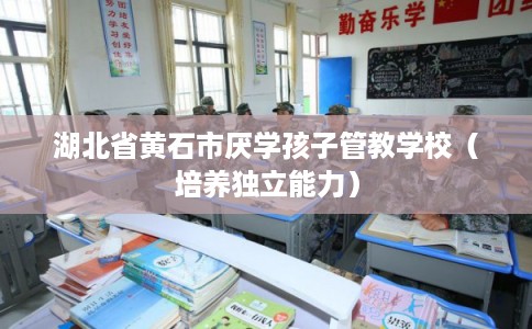 湖北省黄石市厌学孩子管教学校(培养独立能力) 湖北省黄石市厌学孩子管教学校(培养独立能力)