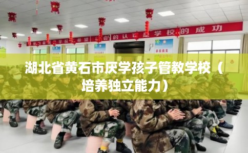 湖北省黄石市厌学孩子管教学校(培养独立能力) 湖北省黄石市厌学孩子管教学校(培养独立能力)