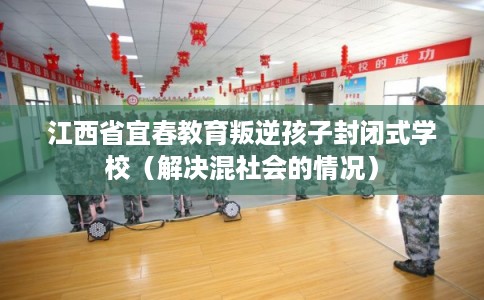 江西省宜春教育叛逆孩子封闭式学校(解决混社会的情况) 江西省宜春教育叛逆孩子封闭式学校(解决混社会的情况)