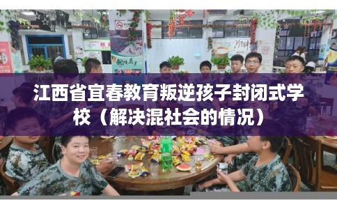 江西省宜春教育叛逆孩子封闭式学校(解决混社会的情况) 江西省宜春教育叛逆孩子封闭式学校(解决混社会的情况)