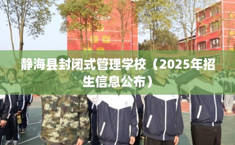 静海县封闭式管理学校(2025年招生信息公布) 静海县封闭式管理学校(2025年招生信息公布)