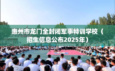 惠州市龙门全封闭军事特训学校（招生信息公布2025年）
