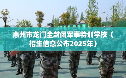 惠州市龙门全封闭军事特训学校（招生信息公布2025年）