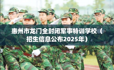 惠州市龙门全封闭军事特训学校（招生信息公布2025年）