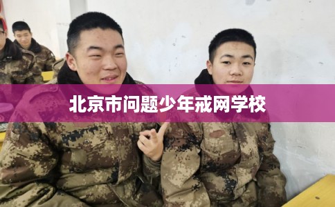 北京市问题少年戒网学校 北京市问题少年戒网学校