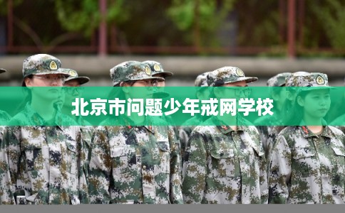 北京市问题少年戒网学校 北京市问题少年戒网学校