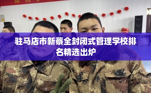 驻马店市新蔡全封闭式管理学校排名精选出炉 驻马店市新蔡全封闭式管理学校排名精选出炉