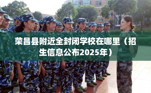 荣昌县附近全封闭学校在哪里（招生信息公布2025年）