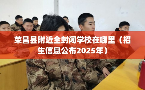 荣昌县附近全封闭学校在哪里（招生信息公布2025年）