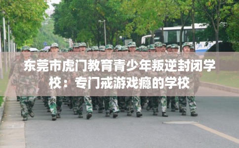 东莞市虎门教育青少年叛逆封闭学校:专门戒游戏瘾的学校 东莞市虎门教育青少年叛逆封闭学校:专门戒游戏瘾的学校