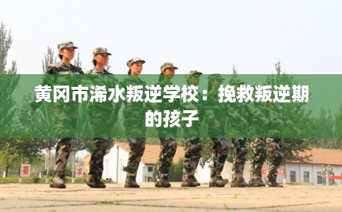 黄冈市浠水叛逆学校：挽救叛逆期的孩子