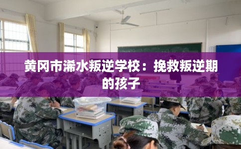 黄冈市浠水叛逆学校：挽救叛逆期的孩子
