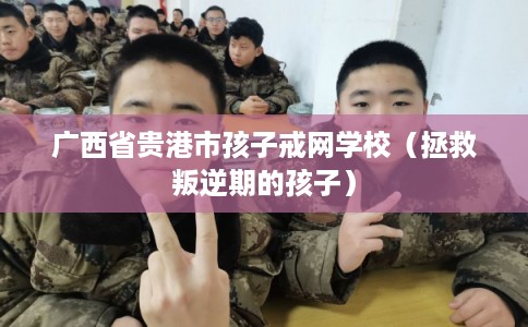 广西省贵港市孩子戒网学校（拯救叛逆期的孩子）