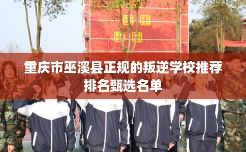 重庆市巫溪县正规的叛逆学校推荐排名甄选名单