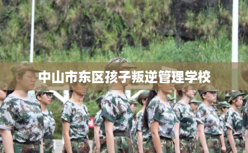 中山市东区孩子叛逆管理学校