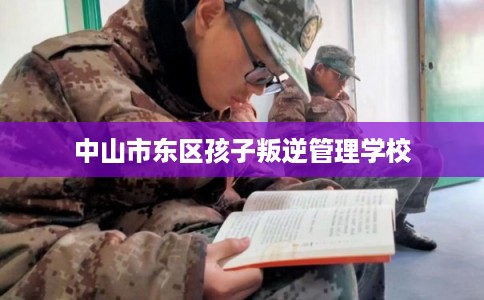 中山市东区孩子叛逆管理学校