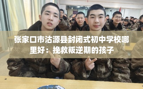 张家口市沽源县封闭式初中学校哪里好：挽救叛逆期的孩子