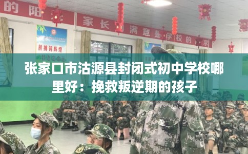 张家口市沽源县封闭式初中学校哪里好：挽救叛逆期的孩子