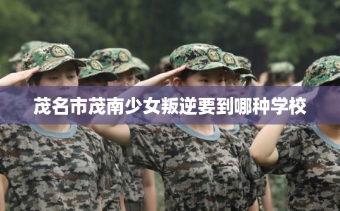 茂名市茂南少女叛逆要到哪种学校