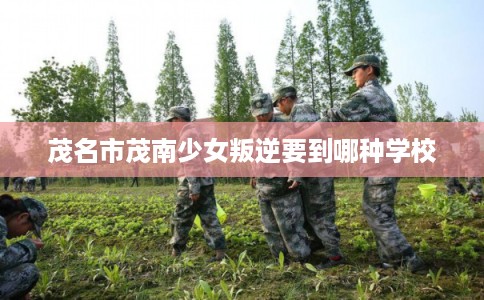 茂名市茂南少女叛逆要到哪种学校