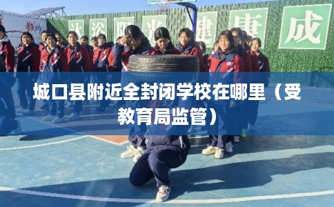 城口县附近全封闭学校在哪里（受教育局监管）