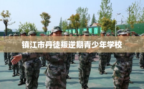 镇江市丹徒叛逆期青少年学校