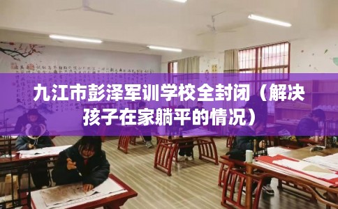 九江市彭泽军训学校全封闭(解决孩子在家躺平的情况) 九江市彭泽军训学校全封闭(解决孩子在家躺平的情况)
