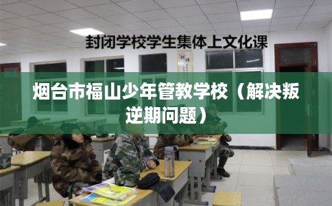 烟台市福山少年管教学校(解决叛逆期问题) 烟台市福山少年管教学校(解决叛逆期问题)