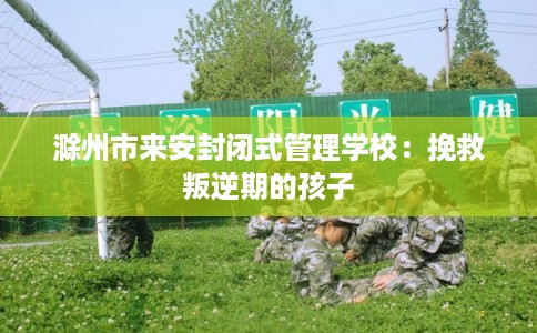 滁州市来安封闭式管理学校:挽救叛逆期的孩子 滁州市来安封闭式管理学校:挽救叛逆期的孩子