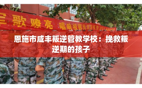 恩施市咸丰叛逆管教学校:挽救叛逆期的孩子 恩施市咸丰叛逆管教学校:挽救叛逆期的孩子