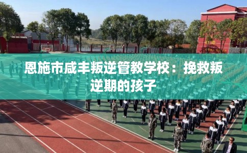 恩施市咸丰叛逆管教学校:挽救叛逆期的孩子 恩施市咸丰叛逆管教学校:挽救叛逆期的孩子