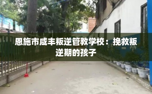 恩施市咸丰叛逆管教学校:挽救叛逆期的孩子 恩施市咸丰叛逆管教学校:挽救叛逆期的孩子