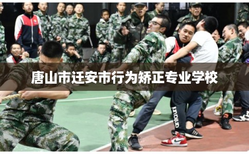 唐山市迁安市行为矫正专业学校 唐山市迁安市行为矫正专业学校