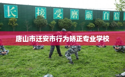 唐山市迁安市行为矫正专业学校 唐山市迁安市行为矫正专业学校