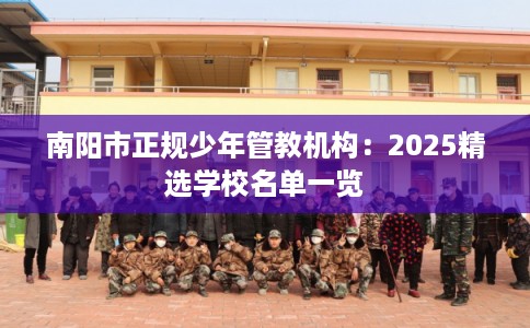 南阳市正规少年管教机构:2025精选学校名单一览 南阳市正规少年管教机构:2025精选学校名单一览