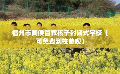 福州市闽侯管教孩子封闭式学校(可免费到校参观) 福州市闽侯管教孩子封闭式学校(可免费到校参观)
