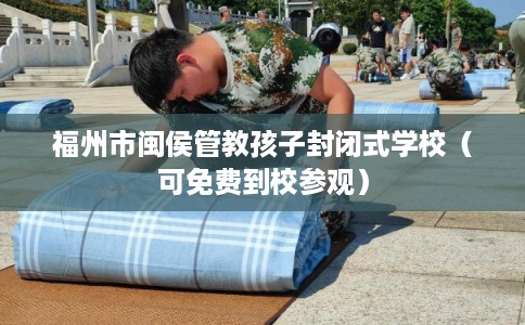福州市闽侯管教孩子封闭式学校(可免费到校参观) 福州市闽侯管教孩子封闭式学校(可免费到校参观)