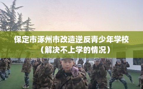 保定市涿州市改造逆反青少年学校(解决不上学的情况) 保定市涿州市改造逆反青少年学校(解决不上学的情况)