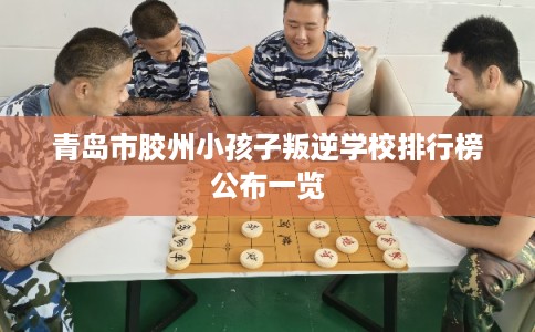 青岛市胶州小孩子叛逆学校排行榜公布一览
