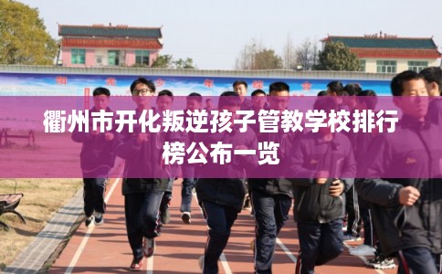 衢州市开化叛逆孩子管教学校排行榜公布一览