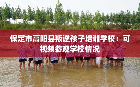 保定市高阳县叛逆孩子培训学校：可视频参观学校情况