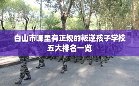 白山市哪里有正规的叛逆孩子学校五大排名一览