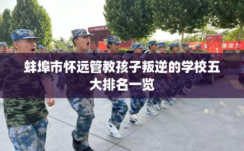 蚌埠市怀远管教孩子叛逆的学校五大排名一览