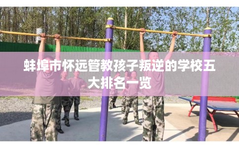 蚌埠市怀远管教孩子叛逆的学校五大排名一览