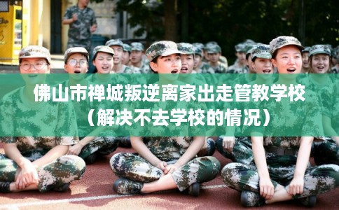 佛山市禅城叛逆离家出走管教学校(解决不去学校的情况) 佛山市禅城叛逆离家出走管教学校(解决不去学校的情况)