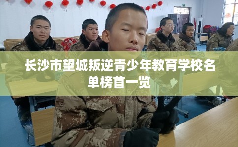长沙市望城叛逆青少年教育学校名单榜首一览