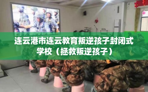 连云港市连云教育叛逆孩子封闭式学校（拯救叛逆孩子）